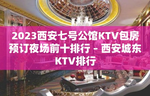 2023西安七号公馆KTV包房预订夜场前十排行 – 西安城东KTV排行