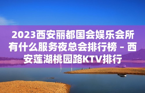 2023西安丽都国会娱乐会所有什么服务夜总会排行榜 – 西安莲湖桃园路KTV排行