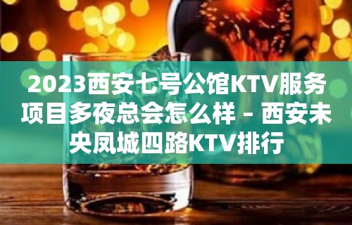 2023西安七号公馆KTV服务项目多夜总会怎么样 – 西安未央凤城四路KTV排行