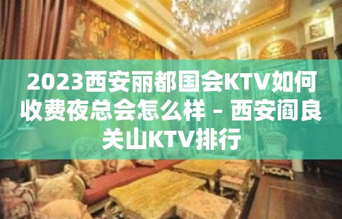 2023西安丽都国会KTV如何收费夜总会怎么样 – 西安阎良关山KTV排行