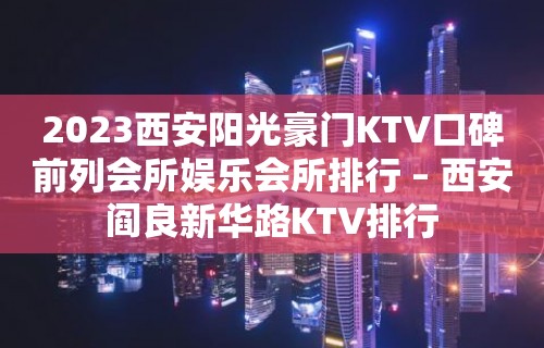 2023西安阳光豪门KTV口碑前列会所娱乐会所排行 – 西安阎良新华路KTV排行