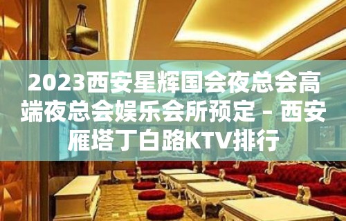 2023西安星辉国会夜总会高端夜总会娱乐会所预定 – 西安雁塔丁白路KTV排行