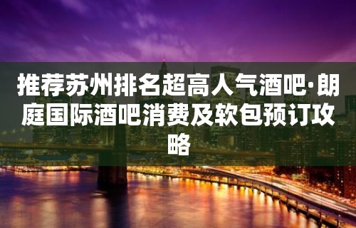 推荐苏州排名超高人气酒吧·朗庭国际酒吧消费及软包预订攻略