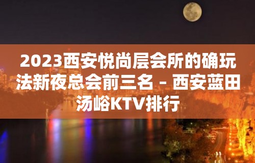 2023西安悦尚层会所的确玩法新夜总会前三名 – 西安蓝田汤峪KTV排行