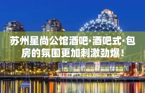 苏州星尚公馆酒吧·酒吧式·包房的氛围更加刺激劲爆！