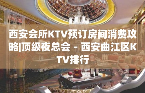 西安会所KTV预订房间消费攻略|顶级夜总会 – 西安曲江区KTV排行