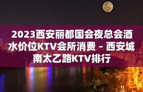 2023西安丽都国会夜总会酒水价位KTV会所消费 – 西安城南太乙路KTV排行