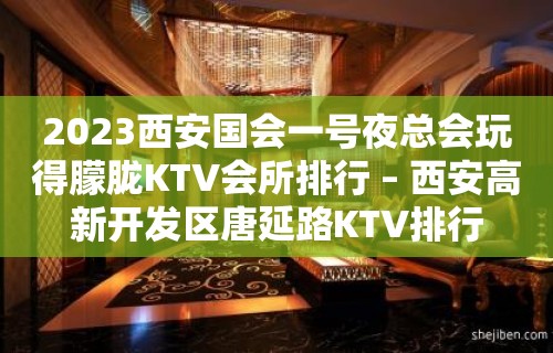 2023西安国会一号夜总会玩得朦胧KTV会所排行 – 西安高新开发区唐延路KTV排行