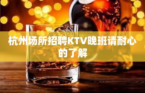 杭州场所招聘KTV晚班请耐心的了解