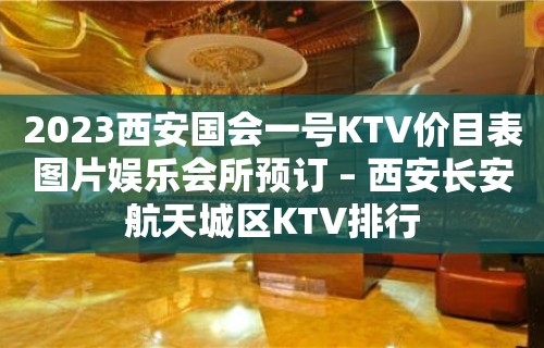 2023西安国会一号KTV价目表图片娱乐会所预订 – 西安长安航天城区KTV排行