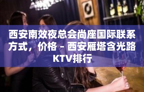 西安南效夜总会尚座国际联系方式，价格 – 西安雁塔含光路KTV排行