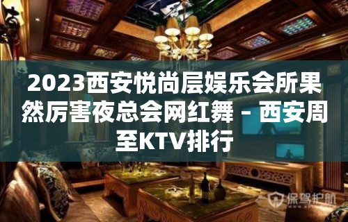 2023西安悦尚层娱乐会所果然厉害夜总会网红舞 – 西安周至KTV排行