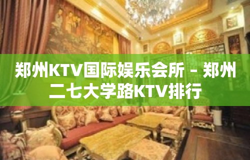 郑州KTV国际娱乐会所 – 郑州二七大学路KTV排行