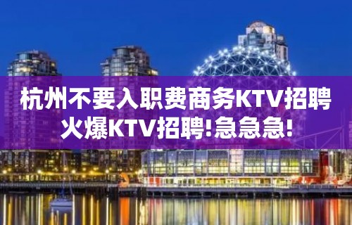 杭州不要入职费商务KTV招聘火爆KTV招聘!急急急!