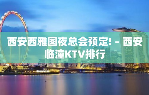 西安西雅图夜总会预定! – 西安临潼KTV排行