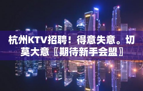 杭州KTV招聘！得意失意。切莫大意〖期待新手会盟〗