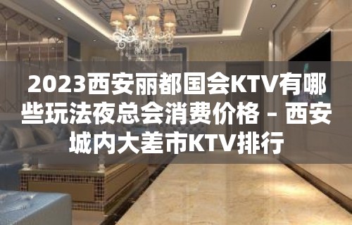 2023西安丽都国会KTV有哪些玩法夜总会消费价格 – 西安城内大差市KTV排行