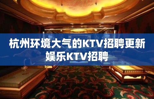 杭州环境大气的KTV招聘更新娱乐KTV招聘