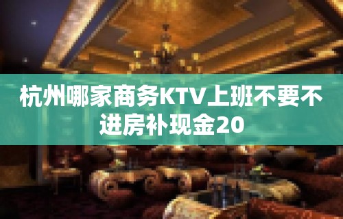 杭州哪家商务KTV上班不要不进房补现金20