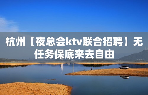 杭州【夜总会ktv联合招聘】无任务保底来去自由