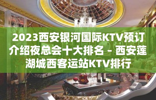 2023西安银河国际KTV预订介绍夜总会十大排名 – 西安莲湖城西客运站KTV排行