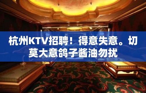 杭州KTV招聘！得意失意。切莫大意鸽子酱油勿扰