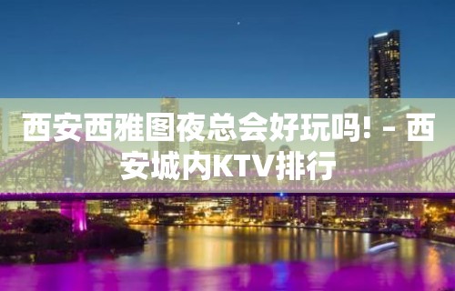 西安西雅图夜总会好玩吗! – 西安城内KTV排行