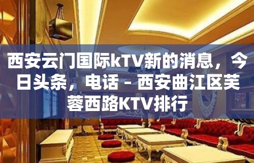 西安云门国际kTV新的消息，今日头条，电话 – 西安曲江区芙蓉西路KTV排行