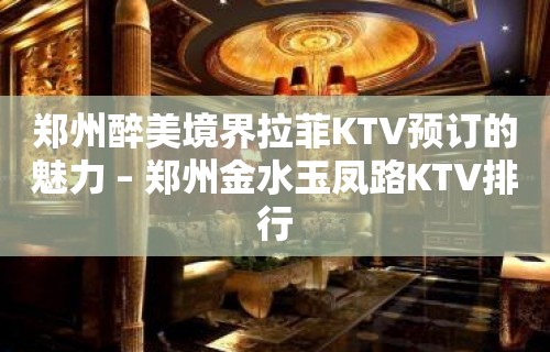 郑州醉美境界拉菲KTV预订的魅力 – 郑州金水玉凤路KTV排行