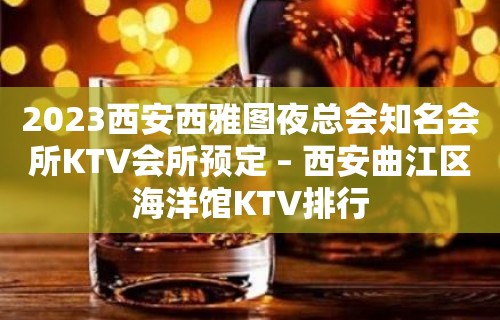 2023西安西雅图夜总会知名会所KTV会所预定 – 西安曲江区海洋馆KTV排行