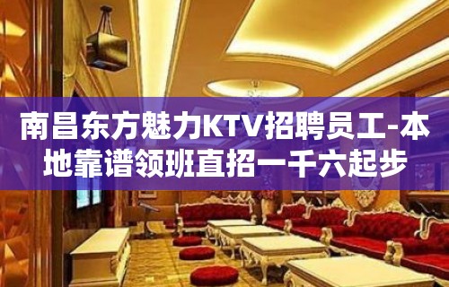 南昌东方魅力KTV招聘员工-本地靠谱领班直招一千六起步