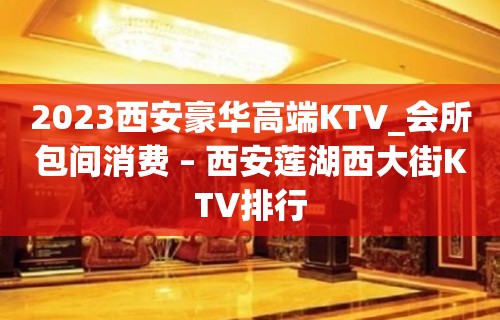 2023西安豪华高端KTV_会所包间消费 – 西安莲湖西大街KTV排行