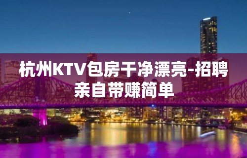 杭州KTV包房干净漂亮-招聘亲自带赚简单