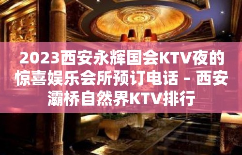 2023西安永辉国会KTV夜的惊喜娱乐会所预订电话 – 西安灞桥自然界KTV排行