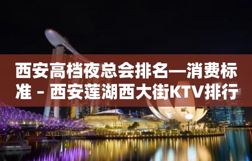 西安高档夜总会排名—消费标准 – 西安莲湖西大街KTV排行