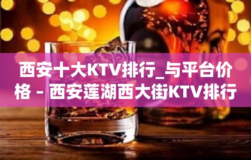 西安十大KTV排行_与平台价格 – 西安莲湖西大街KTV排行