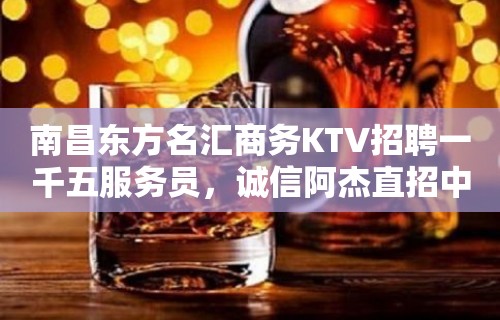 南昌东方名汇商务KTV招聘一千五服务员，诚信阿杰直招中