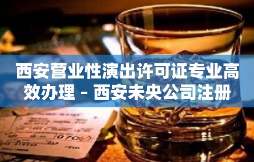 西安营业性演出许可证专业高效办理 – 西安未央公司注册