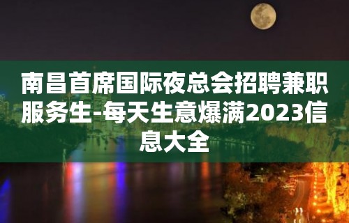 南昌首席国际夜总会招聘兼职服务生-每天生意爆满2023信息大全