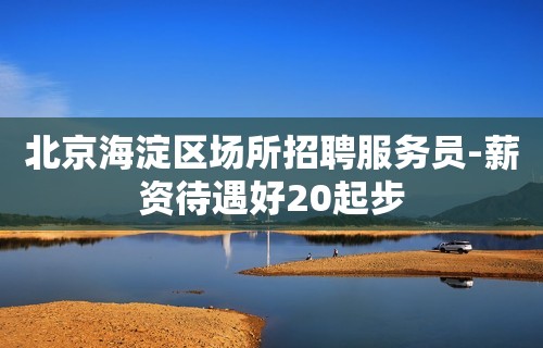 北京海淀区场所招聘服务员-薪资待遇好20起步