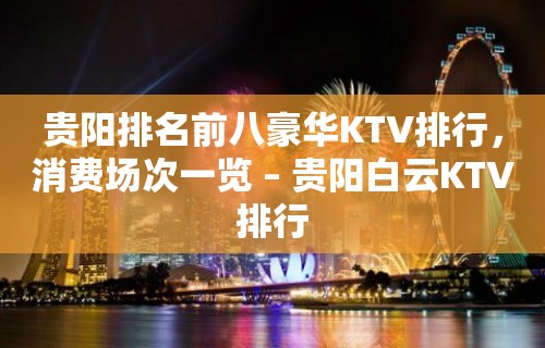 贵阳排名前八豪华KTV排行，消费场次一览 – 贵阳白云KTV排行