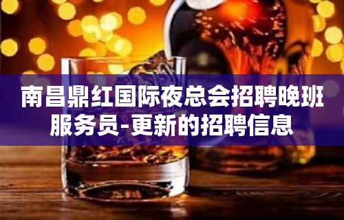 南昌鼎红国际夜总会招聘晚班服务员-更新的招聘信息