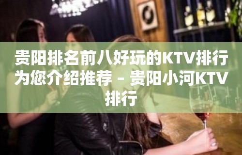 贵阳排名前八好玩的KTV排行为您介绍推荐 – 贵阳小河KTV排行