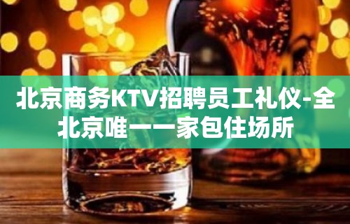 北京商务KTV招聘员工礼仪-全北京唯一一家包住场所