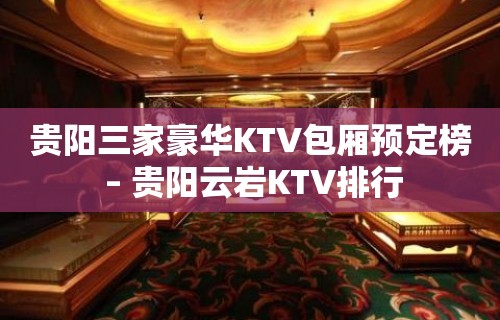 贵阳三家豪华KTV包厢预定榜 – 贵阳云岩KTV排行