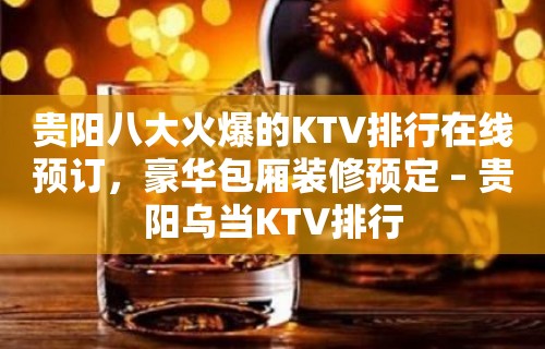 贵阳八大火爆的KTV排行在线预订，豪华包厢装修预定 – 贵阳乌当KTV排行