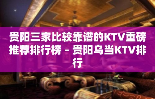 贵阳三家比较靠谱的KTV重磅推荐排行榜 – 贵阳乌当KTV排行