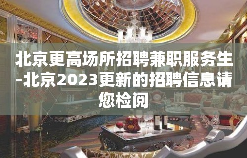 北京更高场所招聘兼职服务生-北京2023更新的招聘信息请您检阅