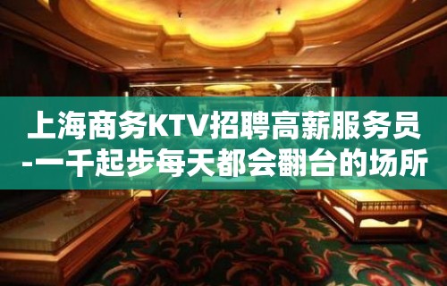 上海商务KTV招聘高薪服务员-一千起步每天都会翻台的场所