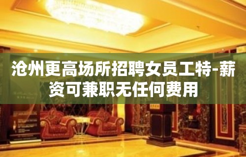 沧州更高场所招聘女员工特-薪资可兼职无任何费用